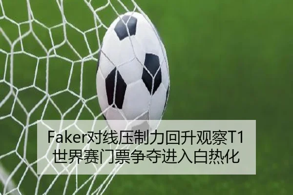 Faker对线压制力回升观察T1世界赛门票争夺进入白热化