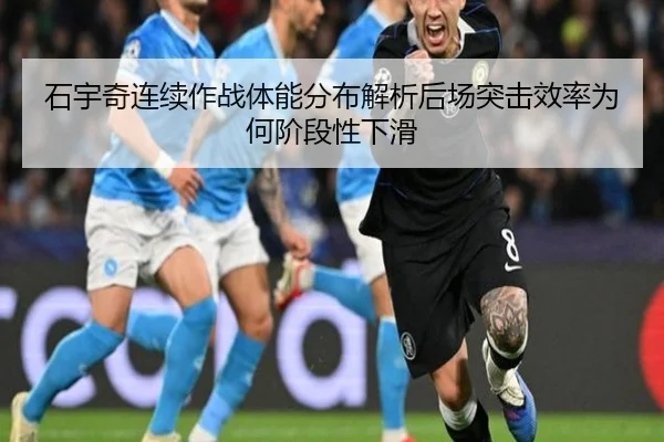 石宇奇连续作战体能分布解析后场突击效率为何阶段性下滑